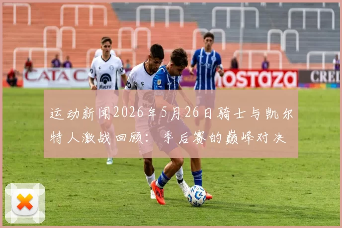 运动新闻2026年5月26日骑士与凯尔特人激战回顾：季后赛的巅峰对决与历史瞬间