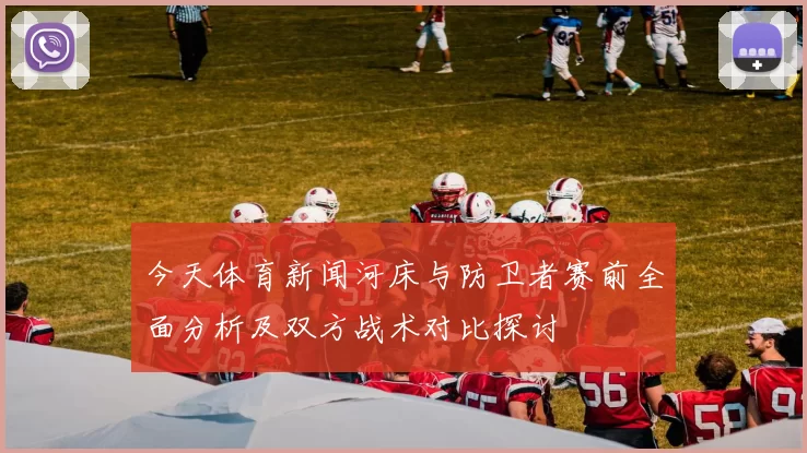 今天体育新闻河床与防卫者赛前全面分析及双方战术对比探讨