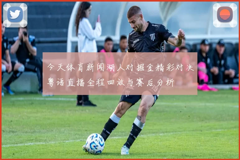 今天体育新闻湖人对掘金精彩对决粤语直播全程回放与赛后分析