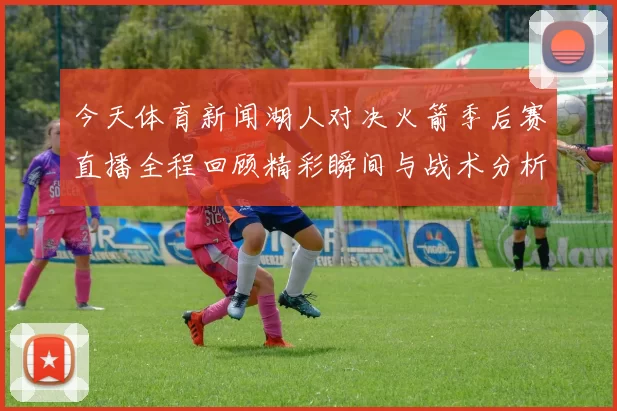 今天体育新闻湖人对决火箭季后赛直播全程回顾精彩瞬间与战术分析