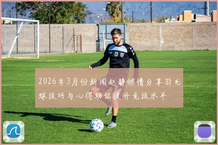 2026年3月份新闻赵静倾情分享羽毛球技巧与心得助你提升竞技水平