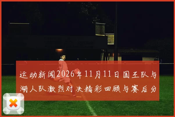 运动新闻2026年11月11日国王队与湖人队激烈对决精彩回顾与赛后分析